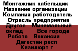 Монтажник-кабельщик › Название организации ­ Компания-работодатель › Отрасль предприятия ­ Другое › Минимальный оклад ­ 1 - Все города Работа » Вакансии   . Дагестан респ.,Кизилюрт г.